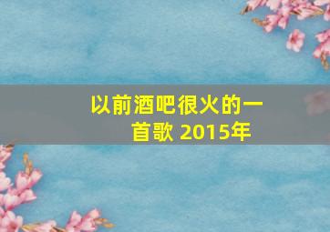 以前酒吧很火的一首歌 2015年